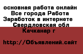 основная работа онлайн - Все города Работа » Заработок в интернете   . Свердловская обл.,Качканар г.